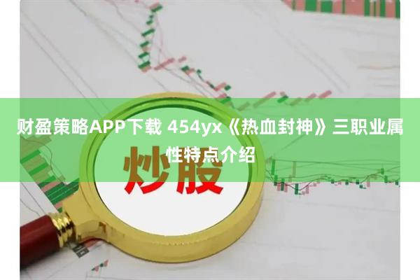 财盈策略APP下载 454yx《热血封神》三职业属性特点介绍