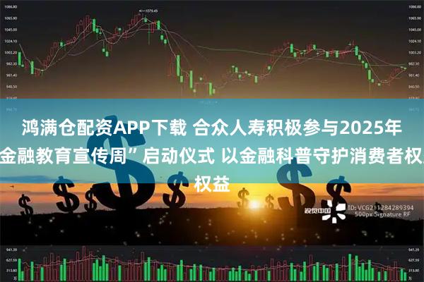 鸿满仓配资APP下载 合众人寿积极参与2025年“金融教育宣传周”启动仪式 以金融科普守护消费者权益