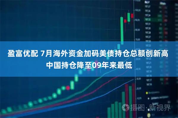盈富优配 7月海外资金加码美债持仓总额创新高 中国持仓降至09年来最低