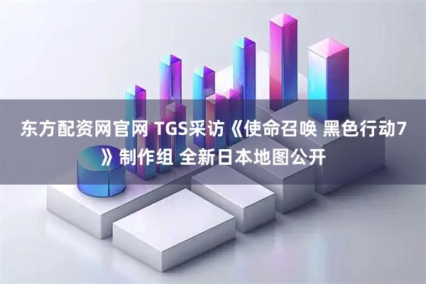 东方配资网官网 TGS采访《使命召唤 黑色行动7》制作组 全新日本地图公开