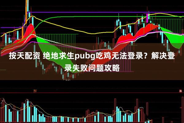 按天配资 绝地求生pubg吃鸡无法登录？解决登录失败问题攻略