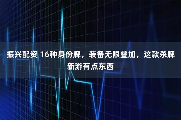 振兴配资 16种身份牌，装备无限叠加，这款杀牌新游有点东西