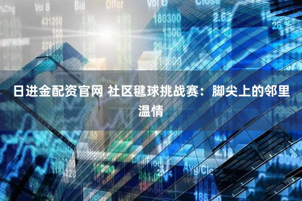 日进金配资官网 社区毽球挑战赛：脚尖上的邻里温情