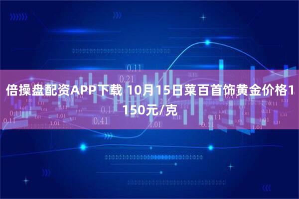 倍操盘配资APP下载 10月15日菜百首饰黄金价格1150元/克