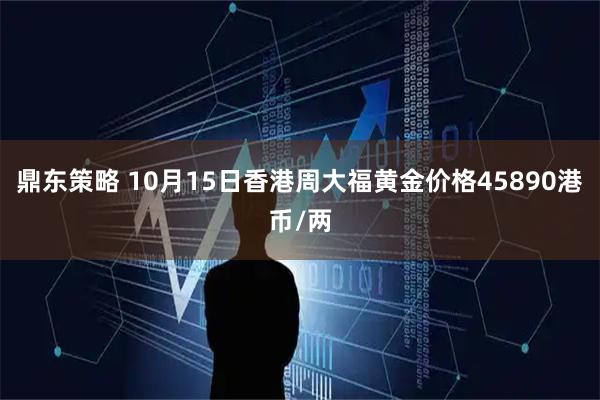鼎东策略 10月15日香港周大福黄金价格45890港币/两