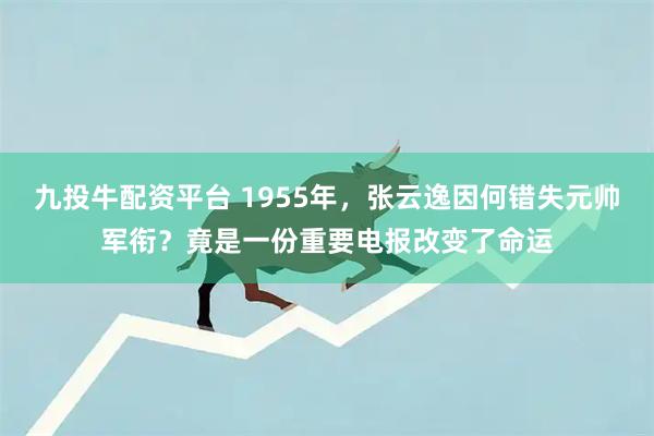 九投牛配资平台 1955年,张云逸因何错失元帅军衔?竟是一份重要电报改变了命运