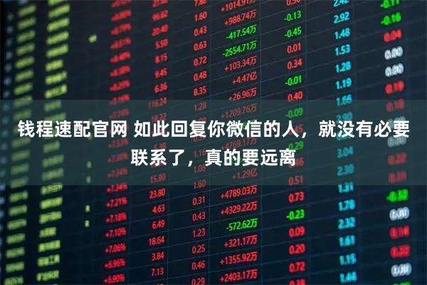 钱程速配官网 如此回复你微信的人，就没有必要联系了，真的要远离