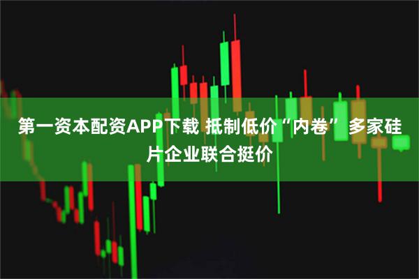 第一资本配资APP下载 抵制低价“内卷” 多家硅片企业联合挺价