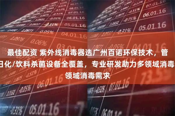 最佳配资 紫外线消毒器选广州百诺环保技术，管道/日化/饮料杀菌设备全覆盖，专业研发助力多领域消毒需求