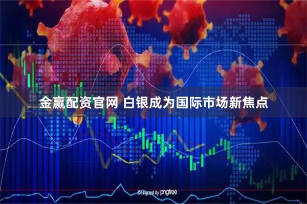 金赢配资官网 白银成为国际市场新焦点