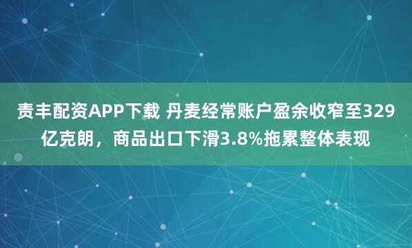 责丰配资APP下载 丹麦经常账户盈余收窄至329亿克朗,商品出口下滑3.8%拖累整体表现