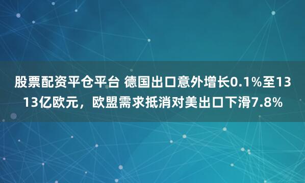 股票配资平仓平台 德国出口意外增长0.1%至1313亿欧元,欧盟需求抵消对美出口下滑7.8%