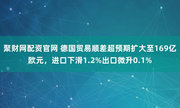 聚财网配资官网 德国贸易顺差超预期扩大至169亿欧元,进口下滑1.2%出口微升0.1%