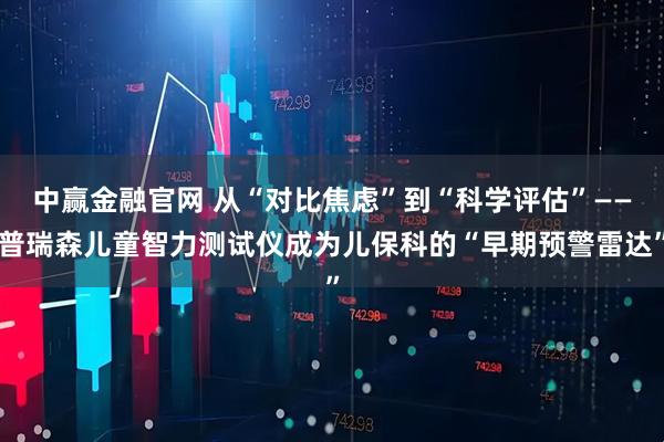 中赢金融官网 从“对比焦虑”到“科学评估”——普瑞森儿童智力测试仪成为儿保科的“早期预警雷达”