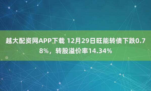 越大配资网APP下载 12月29日旺能转债下跌0.78%，转股溢价率14.34%