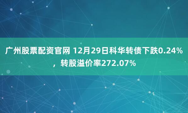 广州股票配资官网 12月29日科华转债下跌0.24%，转股溢价率272.07%
