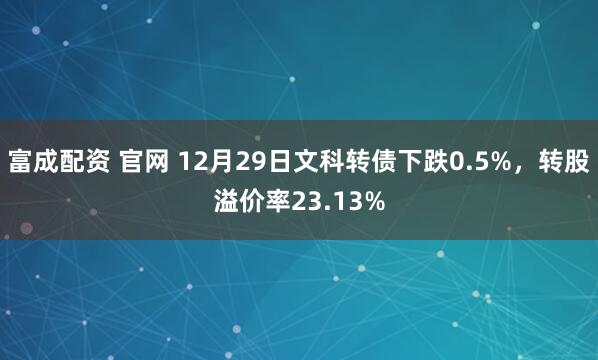 富成配资 官网 12月29日文科转债下跌0.5%，转股溢价率23.13%