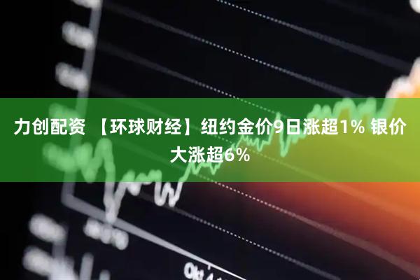 力创配资 【环球财经】纽约金价9日涨超1% 银价大涨超6%