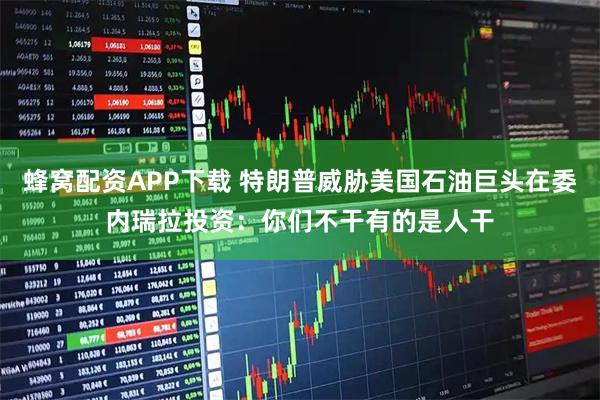 蜂窝配资APP下载 特朗普威胁美国石油巨头在委内瑞拉投资：你们不干有的是人干