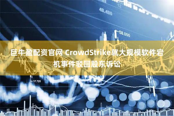 巨牛盈配资官网 CrowdStrike就大规模软件宕机事件驳回股东诉讼