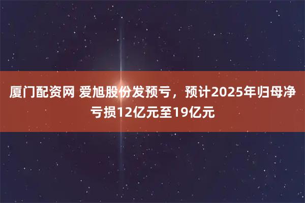 厦门配资网 爱旭股份发预亏，预计2025年归母净亏损12亿元至19亿元