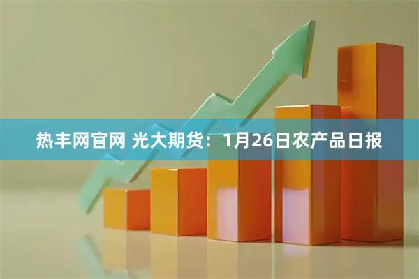 热丰网官网 光大期货：1月26日农产品日报