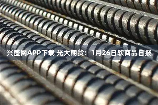 兴盛网APP下载 光大期货：1月26日软商品日报