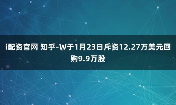 i配资官网 知乎-W于1月23日斥资12.27万美元回购9.9万股