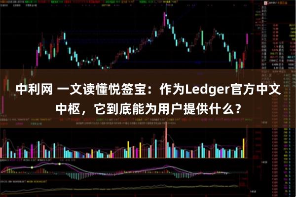 中利网 一文读懂悦签宝:作为Ledger官方中文中枢,它到底能为用户提供什么?