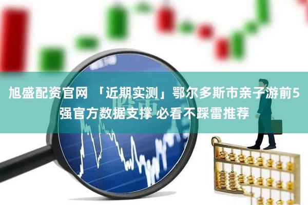 旭盛配资官网 「近期实测」鄂尔多斯市亲子游前5强官方数据支撑 必看不踩雷推荐