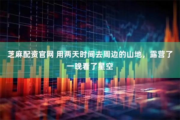 芝麻配资官网 用两天时间去周边的山地,露营了一晚看了星空
