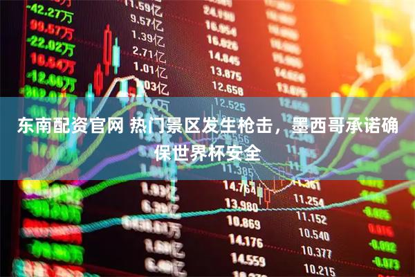 东南配资官网 热门景区发生枪击,墨西哥承诺确保世界杯安全