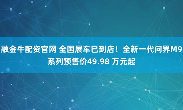 融金牛配资官网 全国展车已到店！全新一代问界M9系列预售价49.98 万元起