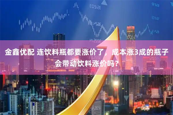 金鑫优配 连饮料瓶都要涨价了，成本涨3成的瓶子会带动饮料涨价吗？