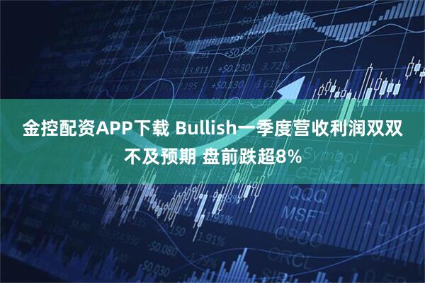 金控配资APP下载 Bullish一季度营收利润双双不及预期 盘前跌超8%