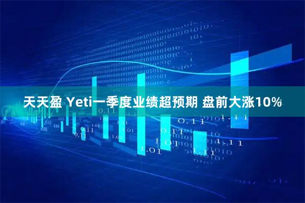 天天盈 Yeti一季度业绩超预期 盘前大涨10%