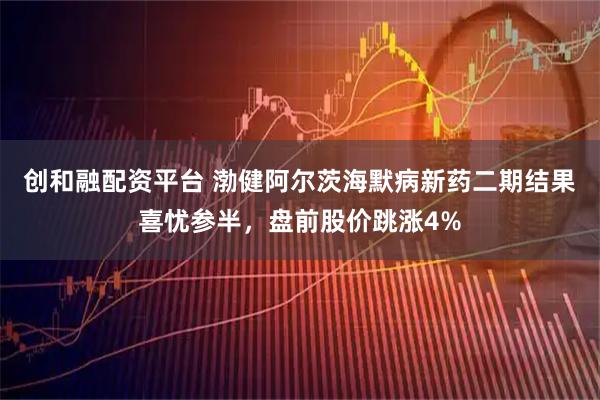 创和融配资平台 渤健阿尔茨海默病新药二期结果喜忧参半，盘前股价跳涨4%
