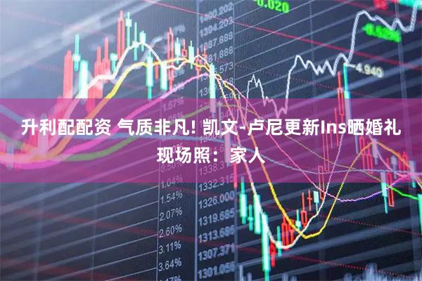 升利配配资 气质非凡! 凯文-卢尼更新Ins晒婚礼现场照：家人