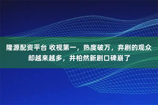 隆源配资平台 收视第一，热度破万，弃剧的观众却越来越多，井柏然新剧口碑崩了