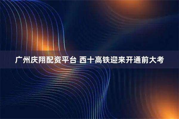 广州庆翔配资平台 西十高铁迎来开通前大考