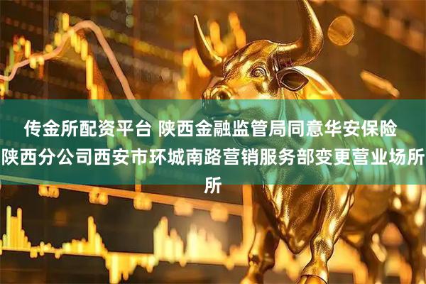 传金所配资平台 陕西金融监管局同意华安保险 陕西分公司西安市环城南路营销服务部变更营业场所