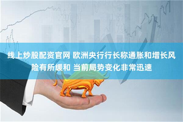 线上炒股配资官网 欧洲央行行长称通胀和增长风险有所缓和 当前局势变化非常迅速