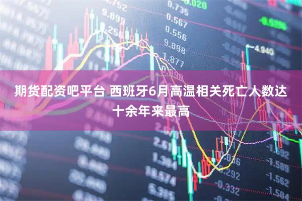 期货配资吧平台 西班牙6月高温相关死亡人数达十余年来最高